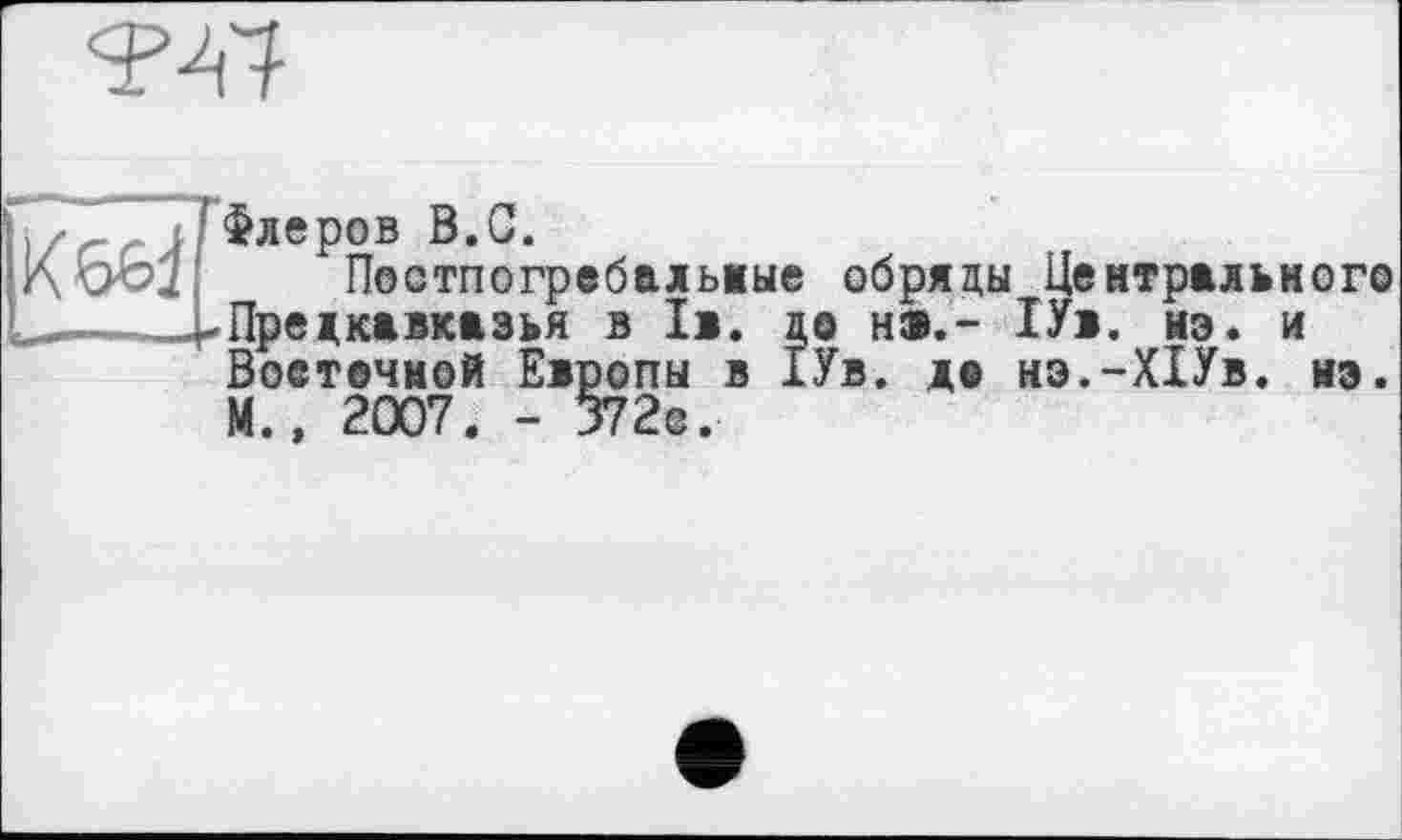 ﻿ов В.С.
Постпогребальные .кавказья в I». д Восточной Европы в I М., 2007. - 372с.
обряды Центрального о н®.~ 1У>. иэ. и Ув. до нз.-ХІУв. нэ.